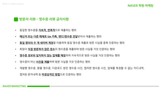 NAVER MARKETING
Made in KoMyungHwan
방문자 리뷰 – 영수증 리뷰 금지사항
• 동일한 영수증을 지속적, 반복적으로 제출하는 행위
• 메신저 또는 다른 매체로 (ex 카톡, 밴드)영수증 전달받아서 제출하는 행위
• 동일 명의의 수 개 네이버 계정을 이용하여 동일 영수증 제출로 방문 사실을 중복 인증하는 행위
• 회원이 직접 방문하지 않은 장소의 영수증을 제출하여 방문 사실을 거짓 인증하는 행위
• 영수증 정보와 일치하지 않는 업체를 매칭하여 지속적으로 방문 사실을 거짓 인증하는 행위
• 영수증이 아닌 사진을 제출하여 방문 사실을 거짓 인증하는 행위
• 재발행 영수증, 환불 영수증, 다운로드 받은 영수증 사진, 캡처한 영수증 사진, 업체를 특정할 수 없는 카드내역,
캡처된 문자내역 등 비정상적인 방법으로 인증하는 행위
NAVER 학원 마케팅
 