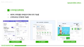 NAVER MARKETING
Made in KoMyungHwan
스마트콜 등록방법
• 네이버 스마트콜은 모바일과 PC에서 모두 가능함
• 스마트ARS는 PC에서만 가능함
모바일 등록화면 PC 등록화면 스마트ARS 등록화면
NAVER 편의 서비스
 