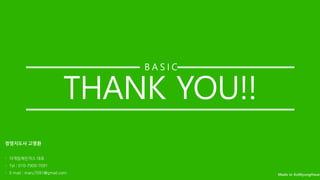 THANK YOU!!
B A S I C
경영지도사 고명환
- 더게임체인저스 대표
- Tel : 010-7900-7091
- E-mail : maru7091@gmail.com
 