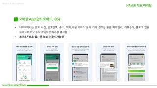 NAVER MARKETING
Made in KoMyungHwan
모바일 App(안드로이드, IOS)
• 네이버에서는 점포 사진, 전화번호, 주소, 위치,제공 서비스 등의 가게 정보는 물론 예약관리, 리뷰관리, 블로그 연동
등의 스마트 기능도 제공하는 App을 출시함
• 스마트폰으로 실시간 정보 수정이 가능함
NAVER 학원 마케팅
 