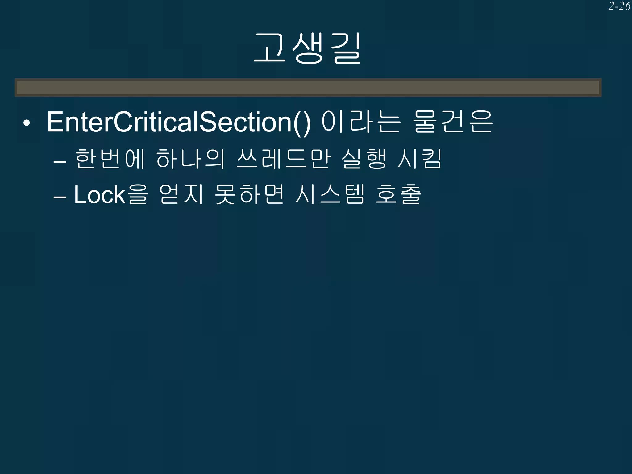 2-26

고생길
• EnterCriticalSection() 이라는 물건은
– 한번에 하나의 쓰레드만 실행 시킴
– Lock을 얻지 못하면 시스템 호출

 