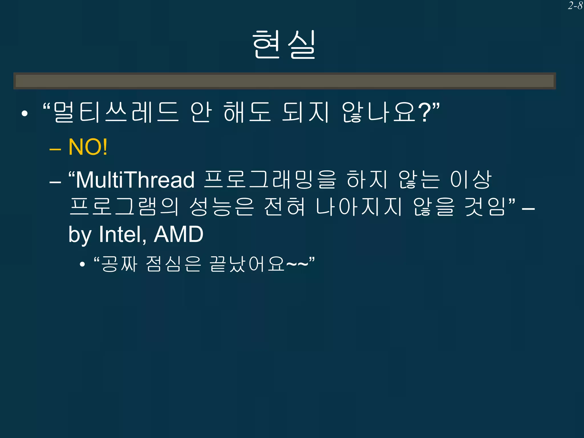 2-8

현실
• “멀티쓰레드 안 해도 되지 않나요?”
– NO!
– “MultiThread 프로그래밍을 하지 않는 이상
프로그램의 성능은 전혀 나아지지 않을 것임” –
by Intel, AMD
• “공짜 점심은 끝났어요~~”

 