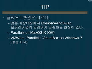 2-102

TIP
• 클라우드환경은 다르다.
– 많은 가상머신에서 CompareAndSwap
오퍼레이션의 딜레이가 급증하는 현상이 있다.
– Parallels on MaxOS-X (OK)
– VMWare, Parallels, VirtualBox on Windows-7
(성능저하)

 