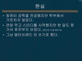 2-12

현실
• 컴퓨터 공학을 전공했지만 학부에서

가르치지 않았다.
• 큰맘 먹고 스터디를 시작했지만 한 달도 못
가서 흐지부지 되었다. (원인은 다음 페이지)
• 그냥 멀티쓰레드 안 쓰기로 했다.

 
