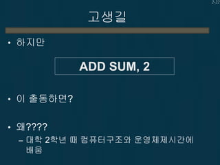2-22

고생길
• 하지만

ADD SUM, 2
• 이 출동하면?
• 왜????
– 대학 2학년 때 컴퓨터구조와 운영체제시간에
배움

 