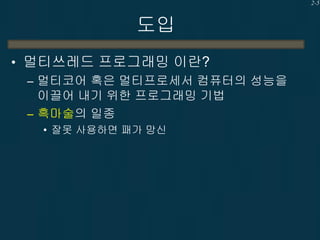 2-5

도입
• 멀티쓰레드 프로그래밍 이란?
– 멀티코어 혹은 멀티프로세서 컴퓨터의 성능을
이끌어 내기 위한 프로그래밍 기법
– 흑마술의 일종
• 잘못 사용하면 패가 망신

 