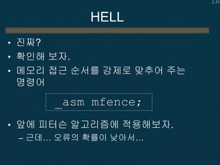 2-51

HELL
• 진짜?
• 확인해 보자.
• 메모리 접근 순서를 강제로 맞추어 주는

명령어

_asm mfence;
• 앞에 피터슨 알고리즘에 적용해보자.
– 근데… 오류의 확률이 낮아서…

 