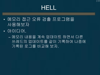2-52

HELL
• 메모리 접근 오류 검출 프로그램을

사용해보자
• 아이디어.
– 메모리 내용을 계속 업데이트 하면서 다른

쓰레드의 업데이트를 같이 기록하여 나중에
기록된 로그를 비교해 보자.

 
