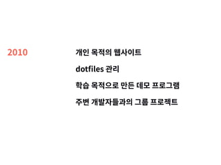 2010 개인 목적의 웹사이트
dotﬁles 관리
학습 목적으로 만든 데모 프로그램
주변 개발자들과의 그룹 프로젝트
 