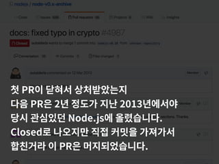 첫 PR이 닫혀서 상처받았는지
다음 PR은 2년 정도가 지난 2013년에서야
당시 관심있던 Node.js에 올렸습니다.
Closed로 나오지만 직접 커밋을 가져가서
합친거라 이 PR은 머지되었습니다.
 