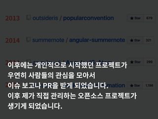 2015
2013
2014
2014
이후에는 개인적으로 시작했던 프로젝트가
우연히 사람들의 관심을 모아서
이슈 보고나 PR을 받게 되었습니다.
이후 제가 직접 관리하는 오픈소스 프로젝트가
생기게 되었습니다.
 