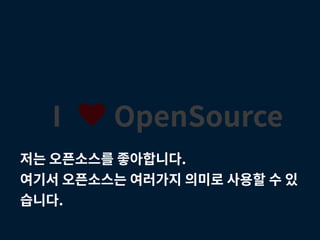 I ♥ OpenSource
저는 오픈소스를 좋아합니다.
여기서 오픈소스는 여러가지 의미로 사용할 수 있
습니다.
 
