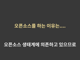 오픈소스를 하는 이유는....
오픈소스 생태계에 의존하고 있으므로
 