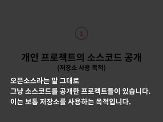 개인 프로젝트의 소스코드 공개 
(저장소 사용 목적)
1
오픈소스라는 말 그대로
그냥 소스코드를 공개한 프로젝트들이 있습니다.
이는 보통 저장소를 사용하는 목적입니다.
 
