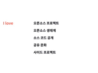 I love 오픈소스 프로젝트
오픈소스 생태계
소스 코드 공개
공유 문화
사이드 프로젝트
 