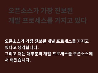 오픈소스가 가장 진보된
개발 프로세스를 가지고 있다
오픈소스가 가장 진보된 개발 프로세스를 가지고
있다고 생각합니다.
그리고 저는 대부분의 개발 프로세스를 오픈소스에
서 배웠습니다.
 