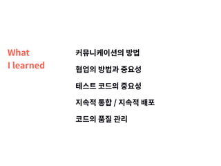 What 
I learned
커뮤니케이션의 방법
협업의 방법과 중요성
테스트 코드의 중요성
지속적 통합 / 지속적 배포
코드의 품질 관리
 