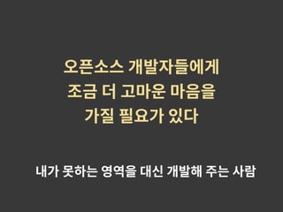 내가 못하는 영역을 대신 개발해 주는 사람
오픈소스 개발자들에게
조금 더 고마운 마음을
가질 필요가 있다
 