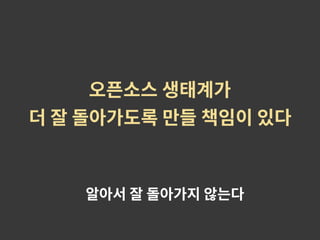 오픈소스 생태계가
더 잘 돌아가도록 만들 책임이 있다
알아서 잘 돌아가지 않는다
 