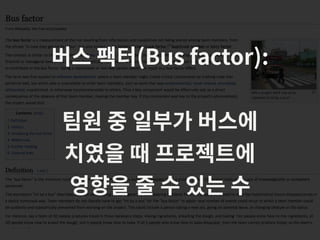 버스 팩터(Bus factor):
팀원 중 일부가 버스에
치였을 때 프로젝트에
영향을 줄 수 있는 수
 
