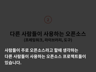 2
다른 사람들이 사용하는 오픈소스 
(프레임워크, 라이브러리, 도구)
사람들이 주로 오픈소스라고 할때 생각하는
다른 사람들이 사용하는 오픈소스 프로젝트들이
있습니다.
 