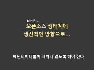 오픈소스 생태계에
생산적인 방향으로...
메인테이너들이 지치지 않도록 해야 한다
의견은...
 