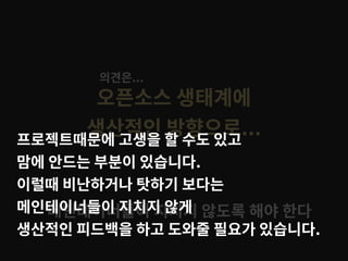 오픈소스 생태계에
생산적인 방향으로...
메인테이너들이 지치지 않도록 해야 한다
의견은...
프로젝트때문에 고생을 할 수도 있고
맘에 안드는 부분이 있습니다.
이럴때 비난하거나 탓하기 보다는
메인테이너들이 지치지 않게
생산적인 피드백을 하고 도와줄 필요가 있습니다.
 