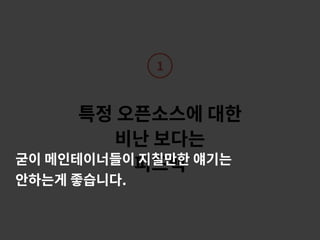 특정 오픈소스에 대한
비난 보다는
피드백
1
굳이 메인테이너들이 지칠만한 얘기는
안하는게 좋습니다.
 