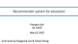 Recommender system for education
May 22, 2017
Changho Suh
EE, KAIST
Joint work w/ Kangwook Lee & Jichan Chung
 