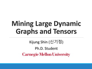 Mining Large Dynamic
Graphs and Tensors
Kijung Shin (신기정)
Ph.D. Student
 