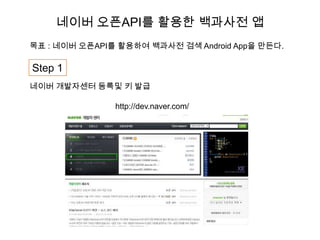 네이버 오픈API를 활용한 백과사전 앱
목표 : 네이버 오픈API를 활용하여 백과사전 검색 Android App을 만든다.

Step 1
네이버 개발자센터 등록및 키 발급

               http://dev.naver.com/
 