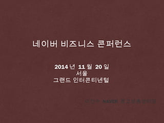 네이버 비즈니스 콘퍼런스 
2014년 11월 20일 
서울 
그랜드 인터콘티넨털 
이건수 NAVER 광고상품센터장 
 
