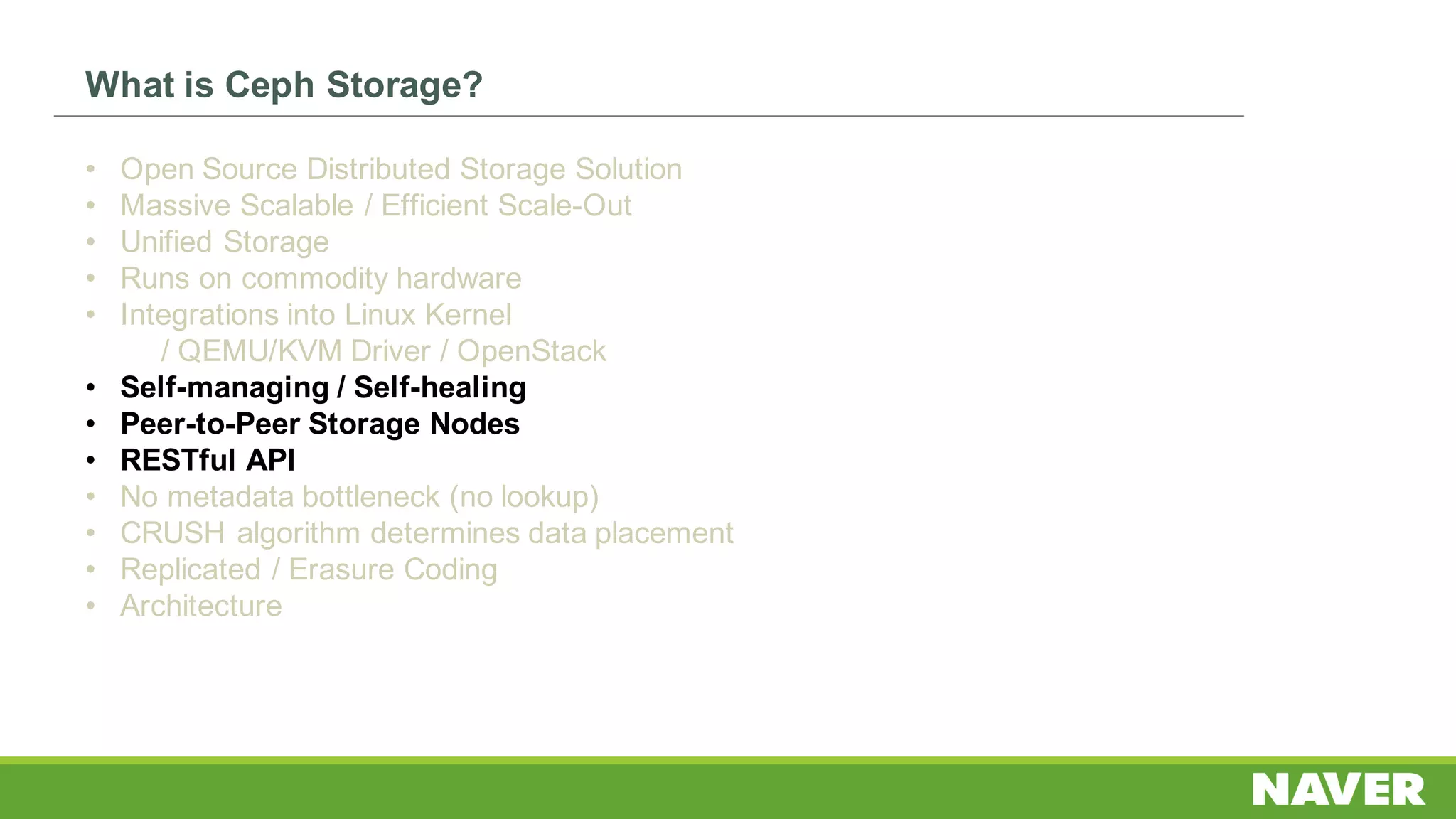 What is Ceph Storage?
• Open Source Distributed Storage Solution
• Massive Scalable / Efficient Scale-Out
• Unified Storage
• Runs on commodity hardware
• Integrations into Linux Kernel
/ QEMU/KVM Driver / OpenStack
• Self-managing / Self-healing
• Peer-to-Peer Storage Nodes
• RESTful API
• No metadata bottleneck (no lookup)
• CRUSH algorithm determines data placement
• Replicated / Erasure Coding
• Architecture
 