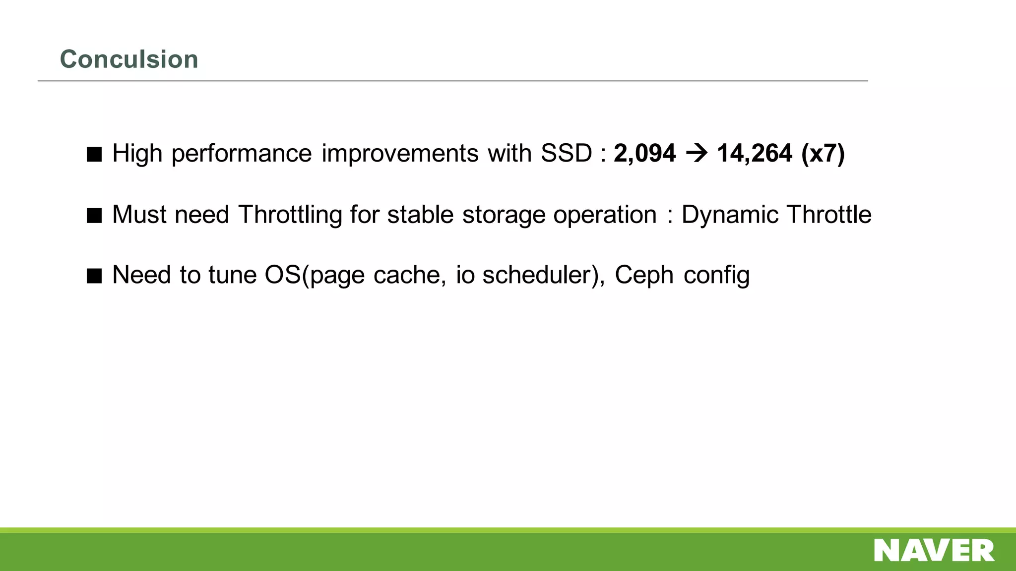 ◼ High performance improvements with SSD : 2,094 à 14,264 (x7)
◼ Must need Throttling for stable storage operation : Dynamic Throttle
◼ Need to tune OS(page cache, io scheduler), Ceph config
Conculsion
 