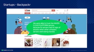 I ntro duc ti o n to N A V E R Bus i nes s Pla tfo rm31/
Startups - Backpackr
We were able to trust the NAVER
CLOUD PLATFORM service,
because its servers had no sign of
attacks when other company
servers were being hacked.
 