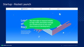 I ntro duc ti o n to N A V E R Bus i nes s Pla tfo rm32/
Startup - Rocket Launch
We were able to respond reliably
to high traffic and easily manage
our infrastructure so we could
focus more on development.
 