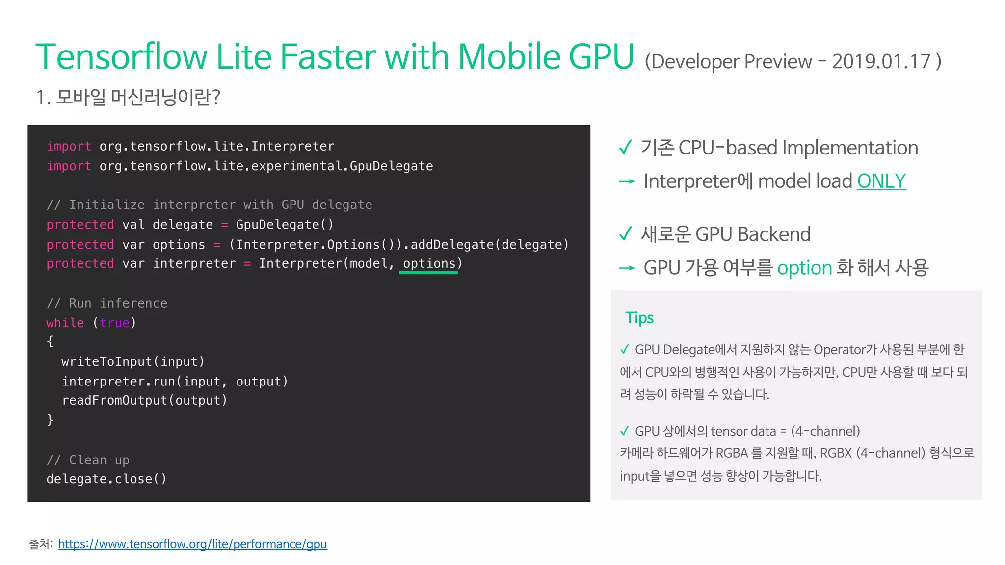 import org.tensorflow.lite.Interpreter
import org.tensorflow.lite.experimental.GpuDelegate
// Initialize interpreter with GPU delegate
protected val delegate = GpuDelegate()
protected var options = (Interpreter.Options()).addDelegate(delegate)
protected var interpreter = Interpreter(model, options)
// Run inference
while (true)
{
writeToInput(input)
interpreter.run(input, output)
readFromOutput(output)
}
// Clean up
delegate.close()
✓
✓
✓
✓