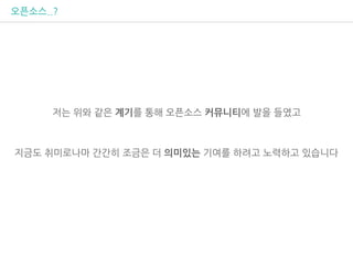 오픈소스..?
저는 위와 같은 계기를 통해 오픈소스 커뮤니티에 발을 들였고
지금도 취미로나마 간간히 조금은 더 의미있는 기여를 하려고 노력하고 있습니다
 