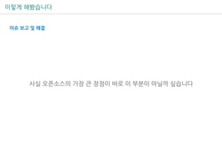 이렇게 해봤습니다
사실 오픈소스의 가장 큰 장점이 바로 이 부분이 아닐까 싶습니다
이슈 보고 및 해결
 