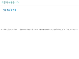 이렇게 해봤습니다
완벽한 소프트웨어는 없기 때문에 위의 과정들은 퀄리티 유지에 있어 아주 중요한 자리를 차지합니다
이슈 보고 및 해결
 