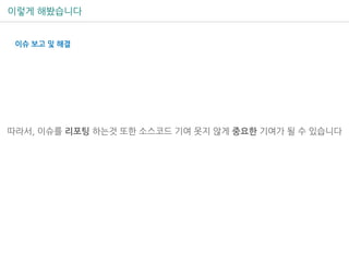 이렇게 해봤습니다
따라서, 이슈를 리포팅 하는것 또한 소스코드 기여 못지 않게 중요한 기여가 될 수 있습니다
이슈 보고 및 해결
 