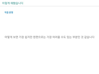 이렇게 해봤습니다
직접 운영
어떻게 보면 가장 쉽지만 한편으로는 가장 어려울 수도 있는 부분인 것 같습니다
 