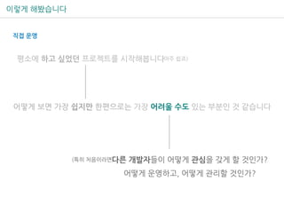 이렇게 해봤습니다
직접 운영
평소에 하고 싶었던 프로젝트를 시작해봅니다(아주 쉽죠)
다른 개발자들이 어떻게 관심을 갖게 할 것인가?(특히 처음이라면)
어떻게 보면 가장 쉽지만 한편으로는 가장 어려울 수도 있는 부분인 것 같습니다
어떻게 운영하고, 어떻게 관리할 것인가?
 