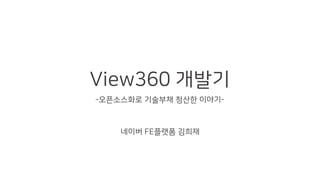 View360 개발기
-오픈소스화로 기술부채 청산한 이야기-
네이버 FE플랫폼 김희재
 