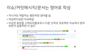 이슈/커밋메시지/문서는 영어로 작성
• 지나가던 개발자는 웬만하면 영어를 씀
• 작성하다보면 익숙해짐
• 비슷한 표현을 스택오버플로우나 다른 깃허브 프로젝트 이슈에서 찾아
보면서 응용하면 더 쉽다
 