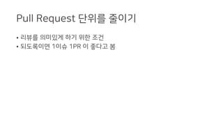 Pull Request 단위를 줄이기
• 리뷰를 의미있게 하기 위한 조건
• 되도록이면 1이슈 1PR 이 좋다고 봄
 