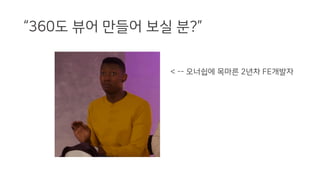 “360도 뷰어 만들어 보실 분?”
< -- 오너쉽에 목마른 2년차 FE개발자
 