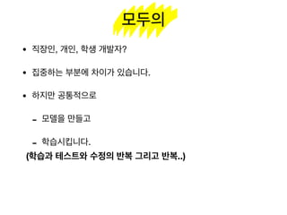 모두의
• 직장인, 개인, 학생 개발자?

• 집중하는 부분에 차이가 있습니다.

• 하지만 공통적으로

- 모델을 만들고

- 학습시킵니다.
(학습과 테스트와 수정의 반복 그리고 반복..)
 