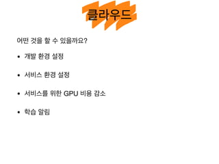 클라우드
어떤 것을 할 수 있을까요?

• 개발 환경 설정

• 서비스 환경 설정

• 서비스를 위한 GPU 비용 감소

• 학습 알림
 