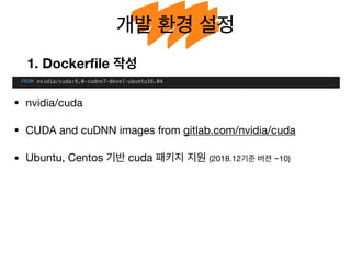 개발 환경 설정
1. Dockerﬁle 작성
• nvidia/cuda

• CUDA and cuDNN images from gitlab.com/nvidia/cuda

• Ubuntu, Centos 기반 cuda 패키지 지원 (2018.12기준 버젼 ~10)
 